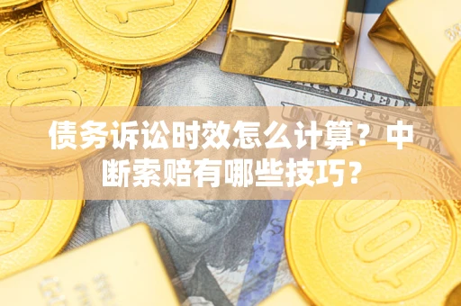 济南债务诉讼时效怎么计算？中断索赔有哪些技巧？