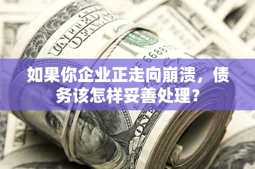 济南如果你企业正走向崩溃，债务该怎样妥善处理？
