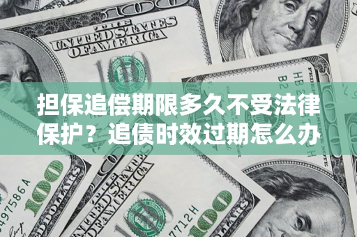 济南担保追偿期限多久不受法律保护？追债时效过期怎么办？
