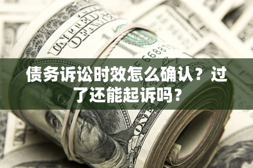 济南债务诉讼时效怎么确认？过了还能起诉吗？