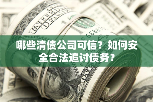 济南哪些清债公司可信？如何安全合法追讨债务？