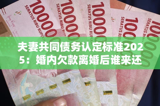 济南夫妻共同债务认定标准2025:婚内欠款离婚后谁来还? 济南夫妻共同债务认定标准2025:婚内欠款离婚后谁来还?
