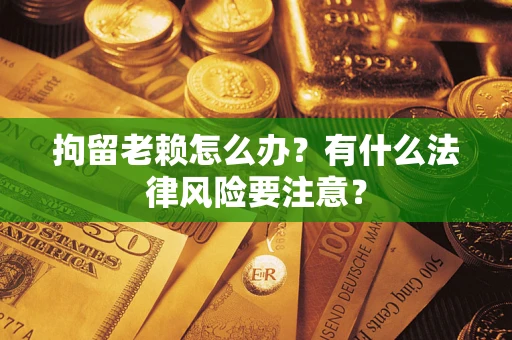 济南拘留老赖怎么办？有什么法律风险要注意？