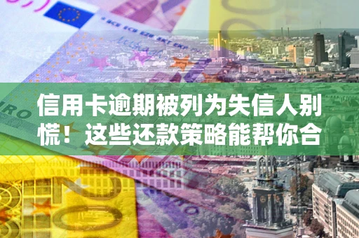 济南信用卡逾期被列为失信人别慌！这些还款策略能帮你合法止损