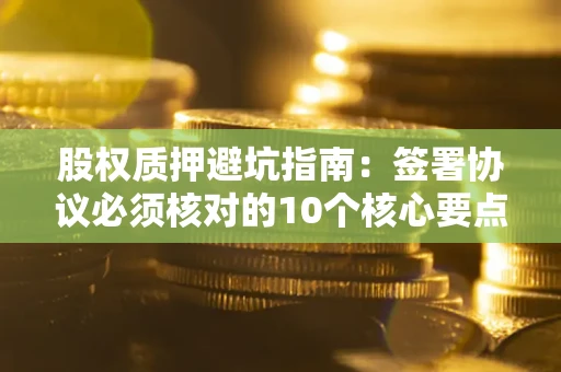 济南股权质押避坑指南:签署协议必须核对的10个核心要点 济南股权质押避坑指南:签署协议必须核对的10个核心要点