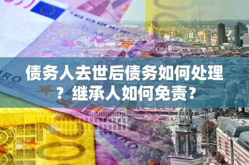 济南债务人去世后债务如何处理？继承人如何免责？