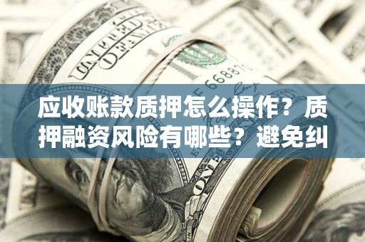 济南应收账款质押怎么操作？质押融资风险有哪些？避免纠纷高效融资技巧