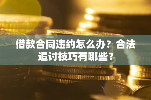 济南借款合同违约怎么办？合法追讨技巧有哪些？