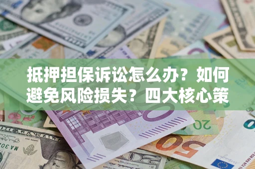 济南抵押担保诉讼怎么办？如何避免风险损失？四大核心策略全解读