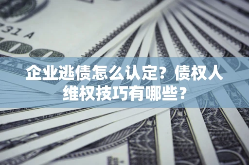 济南企业逃债怎么认定？债权人维权技巧有哪些？