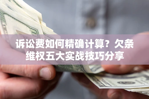济南诉讼费如何精确计算？欠条维权五大实战技巧分享