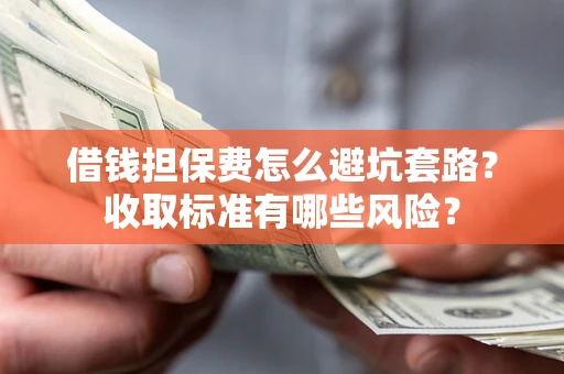 济南借钱担保费怎么避坑套路?收取标准有哪些风险? 济南借钱担保费怎么避坑套路?收取标准有哪些风险?