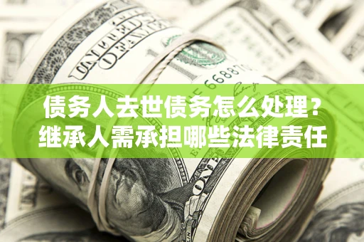 济南债务人去世债务怎么处理？继承人需承担哪些法律责任？