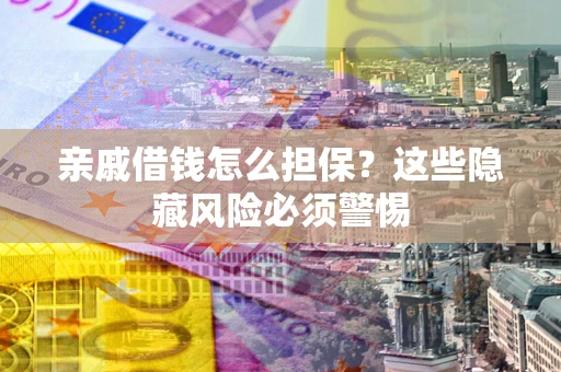 济南亲戚借钱怎么担保？这些隐藏风险必须警惕