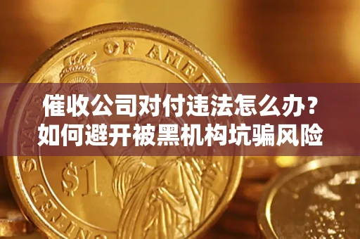 济南催收公司对付违法怎么办？如何避开被黑机构坑骗风险