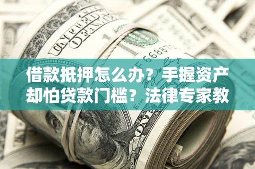 济南借款抵押怎么办？手握资产却怕贷款门槛？法律专家教你办抵押不踩坑