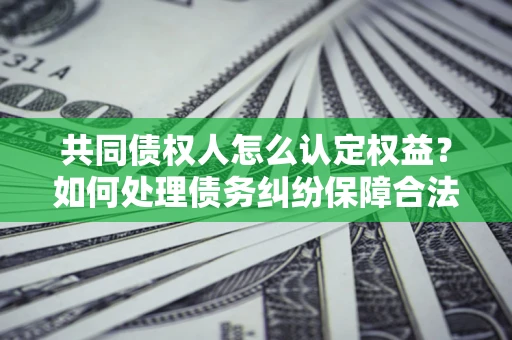 济南共同债权人怎么认定权益？如何处理债务纠纷保障合法权益？
