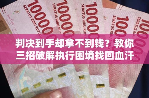 济南判决到手却拿不到钱？教你三招破解执行困境找回血汗钱