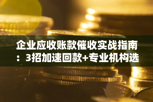 济南企业应收账款催收实战指南：3招加速回款+专业机构选择避坑