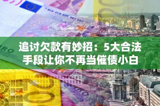 济南追讨欠款有妙招：5大合法手段让你不再当催债小白