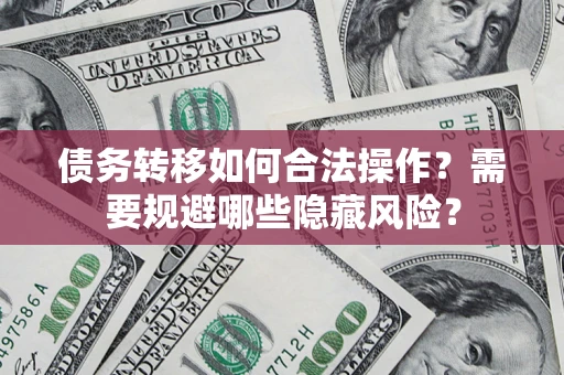 济南债务转移如何合法操作？需要规避哪些隐藏风险？