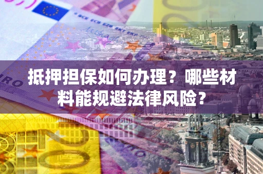 济南抵押担保如何办理？哪些材料能规避法律风险？