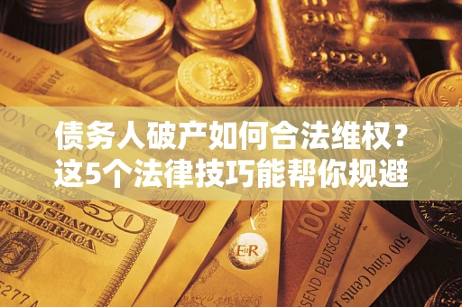 济南债务人破产如何合法维权？这5个法律技巧能帮你规避风险