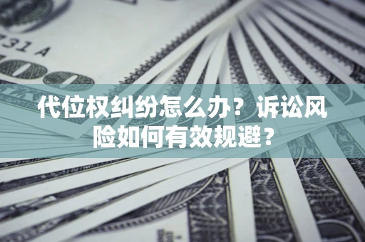 济南代位权纠纷怎么办？诉讼风险如何有效规避？