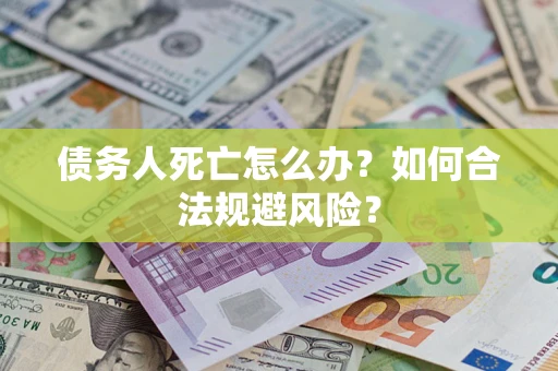济南债务人死亡怎么办？如何合法规避风险？
