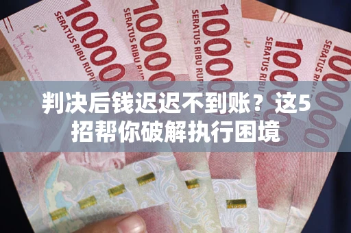 济南判决后钱迟迟不到账？这5招帮你破解执行困境