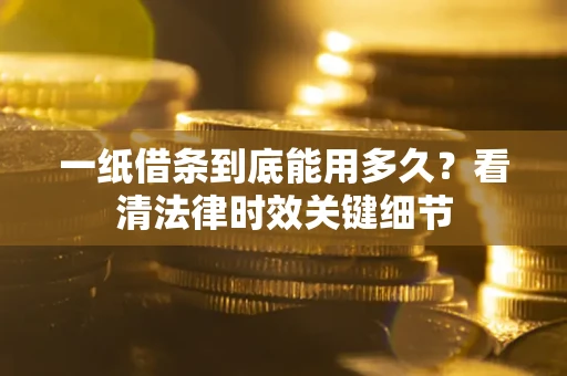 济南一纸借条到底能用多久？看清法律时效关键细节