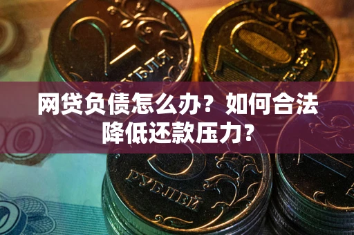 济南网贷负债怎么办？如何合法降低还款压力？
