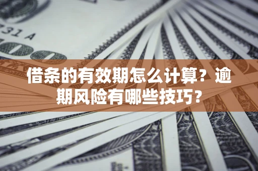 济南借条的有效期怎么计算？逾期风险有哪些技巧？