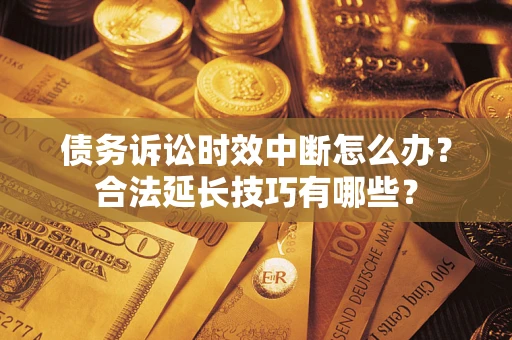 济南债务诉讼时效中断怎么办？合法延长技巧有哪些？