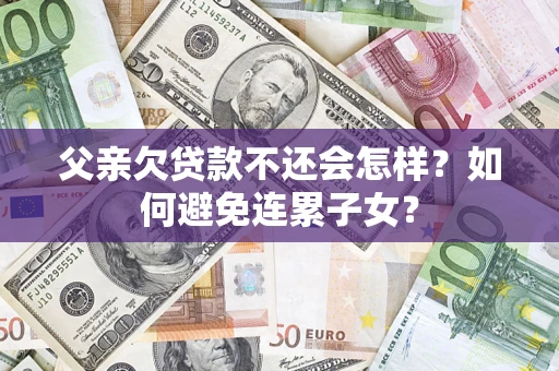 济南父亲欠贷款不还会怎样？如何避免连累子女？