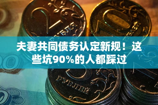 济南夫妻共同债务认定新规！这些坑90%的人都踩过