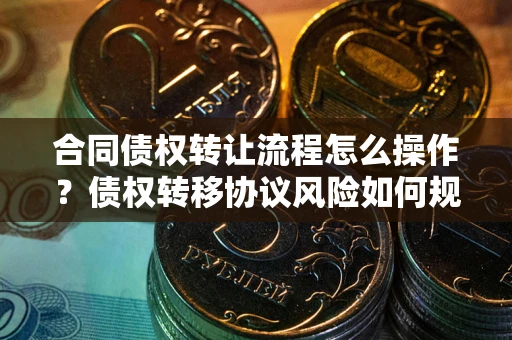 济南合同债权转让流程怎么操作？债权转移协议风险如何规避？