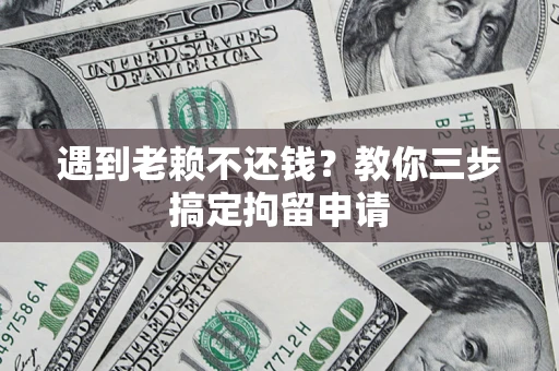 济南遇到老赖不还钱？教你三步搞定拘留申请