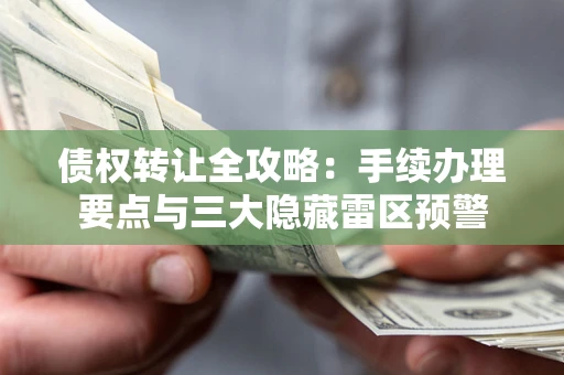 济南债权转让全攻略：手续办理要点与三大隐藏雷区预警