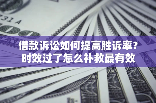 济南借款诉讼如何提高胜诉率？时效过了怎么补救最有效