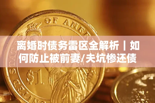济南离婚时债务雷区全解析｜如何防止被前妻/夫坑惨还债？