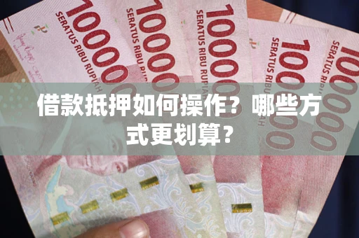 济南借款抵押如何操作？哪些方式更划算？