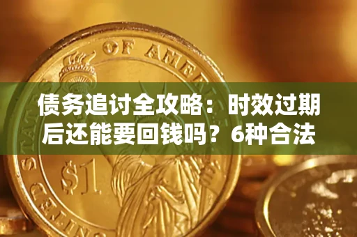济南债务追讨全攻略：时效过期后还能要回钱吗？6种合法手段助你维权