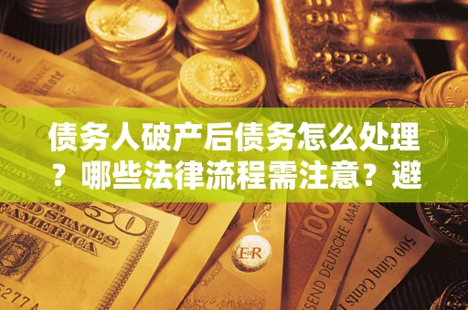 济南债务人破产后债务怎么处理？哪些法律流程需注意？避免踩坑指南