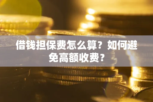 济南借钱担保费怎么算？如何避免高额收费？