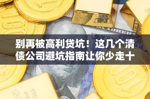 济南别再被高利贷坑！这几个清债公司避坑指南让你少走十年弯路