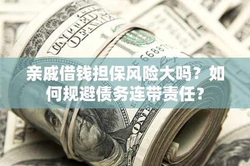 济南亲戚借钱担保风险大吗？如何规避债务连带责任？