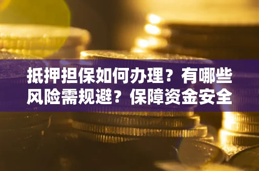济南抵押担保如何办理？有哪些风险需规避？保障资金安全