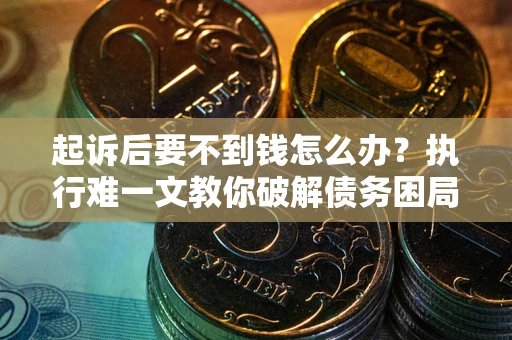 济南起诉后要不到钱怎么办？执行难一文教你破解债务困局