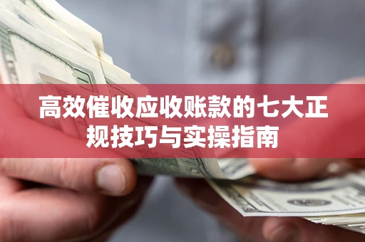济南高效催收应收账款的七大正规技巧与实操指南